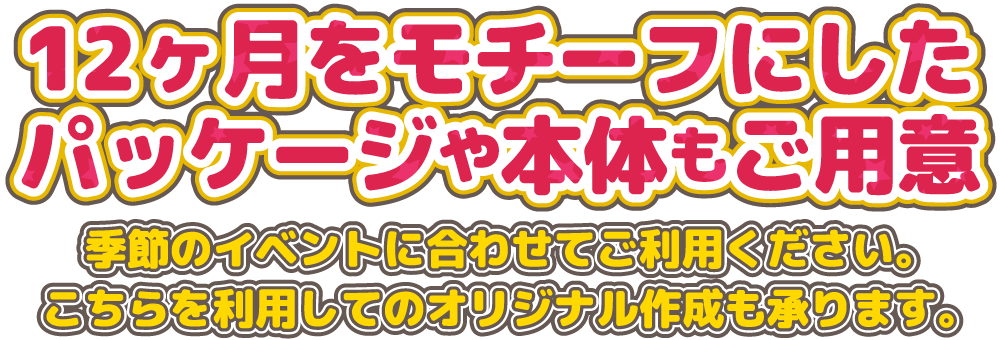 12ヶ月をモチーフにしたパッケージや本体もご用意。季節のイベントに合わせてご利用ください。こちらを利用してのオリジナル作成も承ります。