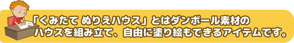 組み立てぬりえハウスとはダンボール素材のハウスを組み立て、自由に塗り絵もできるアイテムです。