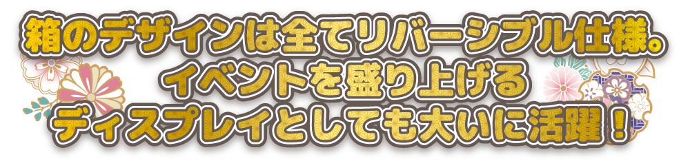 箱のデザインは全てリバーシブル仕様。イベントを盛り上げるディスプレイとしても大いに活躍!